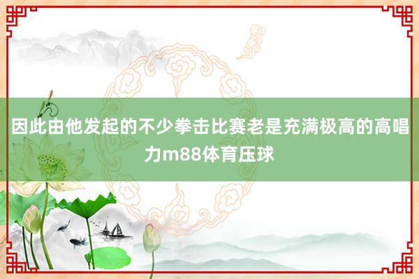 因此由他发起的不少拳击比赛老是充满极高的高唱力m88体育压球