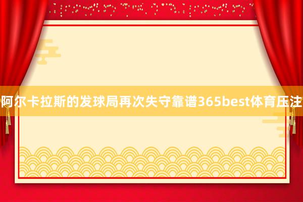 阿尔卡拉斯的发球局再次失守靠谱365best体育压注