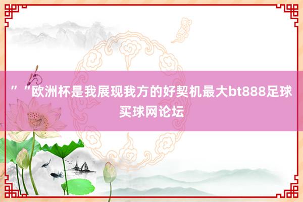 ”“欧洲杯是我展现我方的好契机最大bt888足球买球网论坛