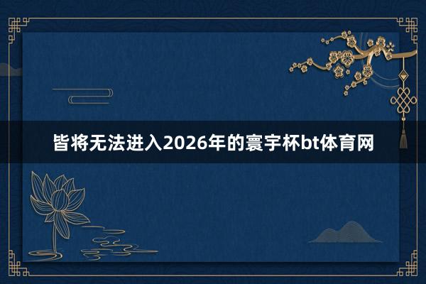 皆将无法进入2026年的寰宇杯bt体育网