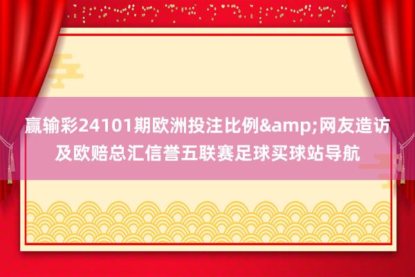 赢输彩24101期欧洲投注比例&网友造访及欧赔总汇信誉五联赛足球买球站导航