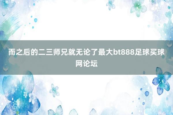 而之后的二三师兄就无论了最大bt888足球买球网论坛