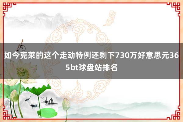 如今克莱的这个走动特例还剩下730万好意思元365bt球盘站排名