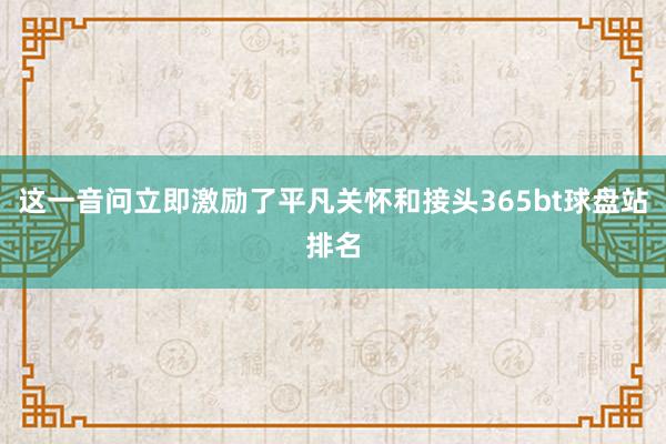 这一音问立即激励了平凡关怀和接头365bt球盘站排名