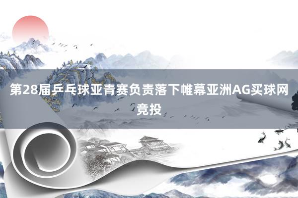 第28届乒乓球亚青赛负责落下帷幕亚洲AG买球网竞投