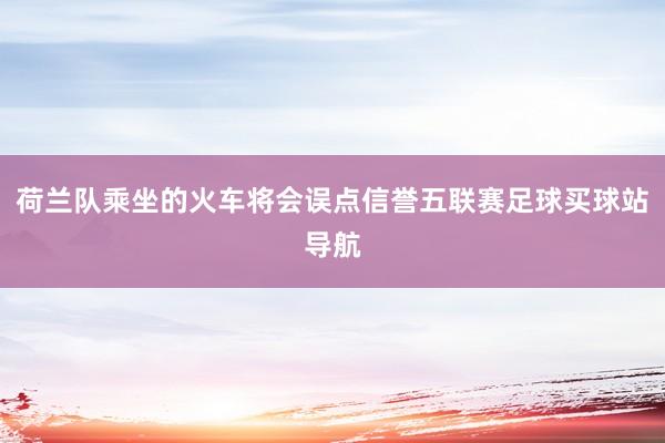 荷兰队乘坐的火车将会误点信誉五联赛足球买球站导航