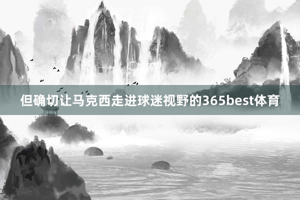 但确切让马克西走进球迷视野的365best体育