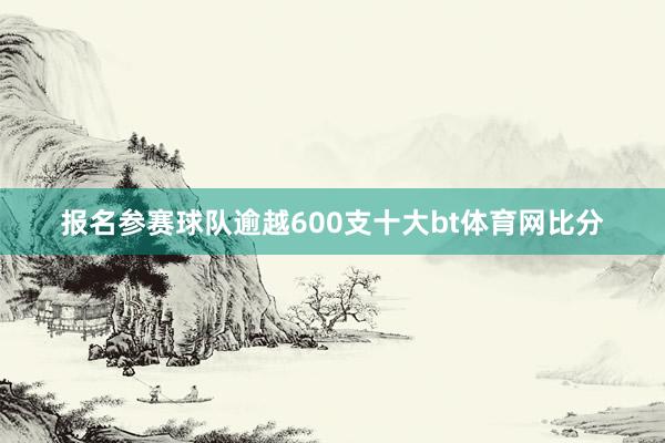 报名参赛球队逾越600支十大bt体育网比分