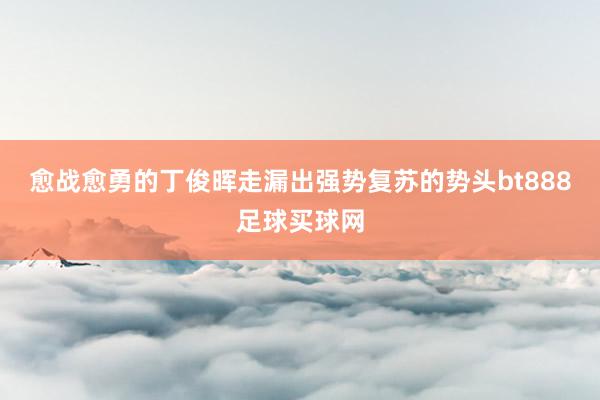 愈战愈勇的丁俊晖走漏出强势复苏的势头bt888足球买球网