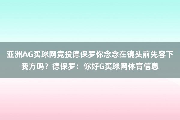 亚洲AG买球网竞投德保罗你念念在镜头前先容下我方吗？德保罗：你好G买球网体育信息