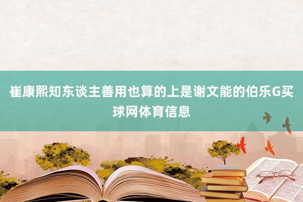 崔康熙知东谈主善用也算的上是谢文能的伯乐G买球网体育信息