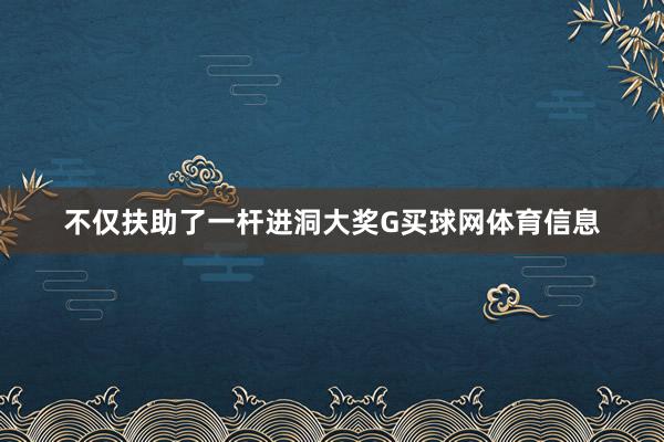 不仅扶助了一杆进洞大奖G买球网体育信息