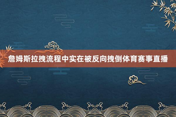 詹姆斯拉拽流程中实在被反向拽倒体育赛事直播