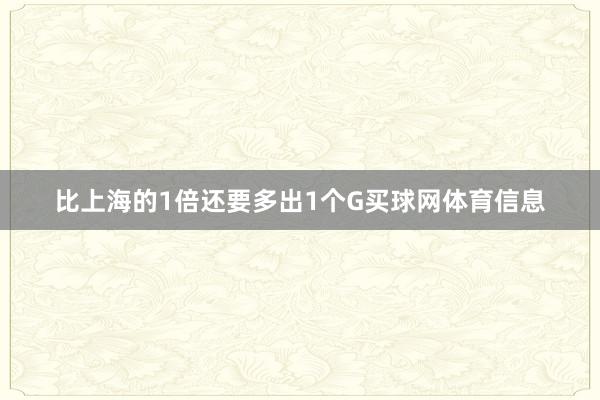 比上海的1倍还要多出1个G买球网体育信息