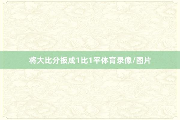 将大比分扳成1比1平体育录像/图片