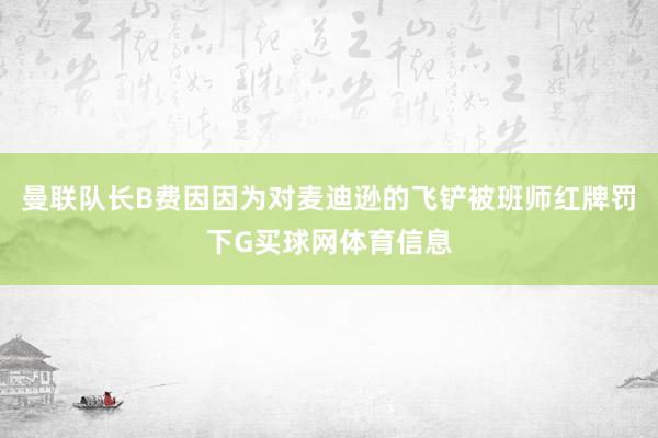 曼联队长B费因因为对麦迪逊的飞铲被班师红牌罚下G买球网体育信息