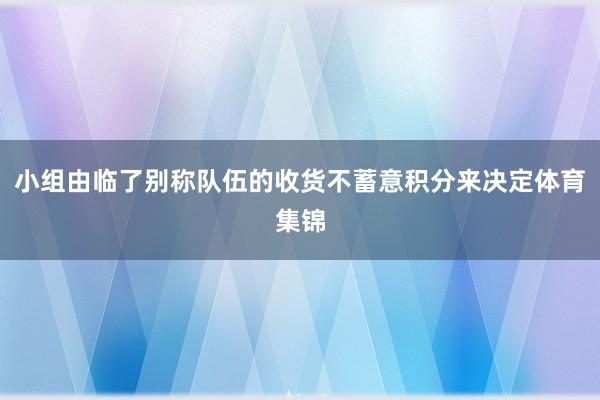 小组由临了别称队伍的收货不蓄意积分来决定体育集锦