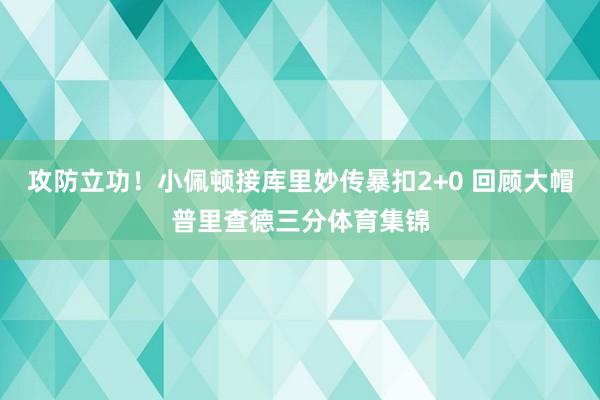 攻防立功！小佩顿接库里妙传暴扣2+0 回顾大帽普里查德三分体育集锦