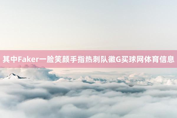 其中Faker一脸笑颜手指热刺队徽G买球网体育信息