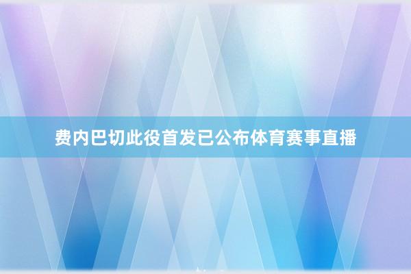 费内巴切此役首发已公布体育赛事直播