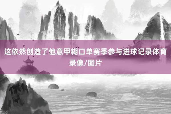 这依然创造了他意甲糊口单赛季参与进球记录体育录像/图片