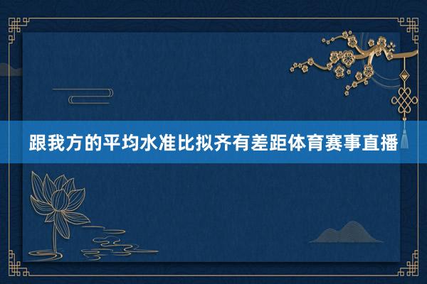 跟我方的平均水准比拟齐有差距体育赛事直播