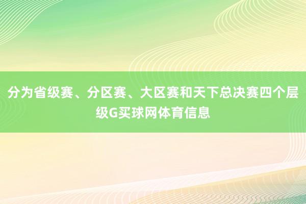 分为省级赛、分区赛、大区赛和天下总决赛四个层级G买球网体育信息