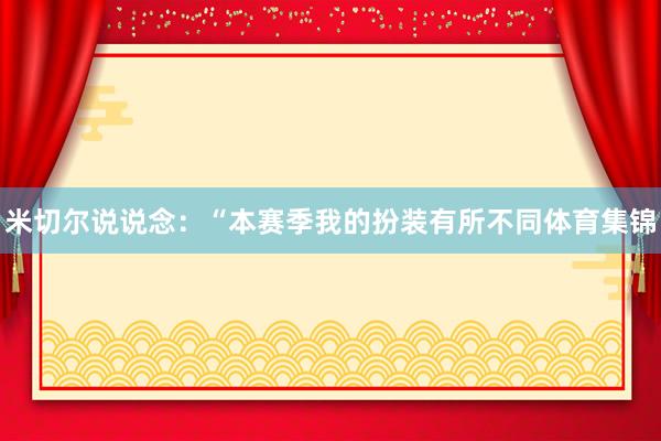 米切尔说说念：“本赛季我的扮装有所不同体育集锦