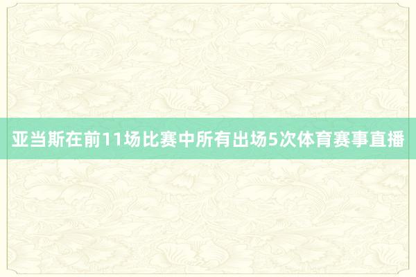 亚当斯在前11场比赛中所有出场5次体育赛事直播