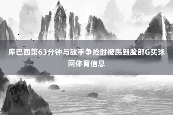 库巴西第63分钟与敌手争抢时被踢到脸部G买球网体育信息