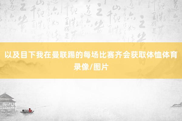 以及目下我在曼联踢的每场比赛齐会获取体恤体育录像/图片