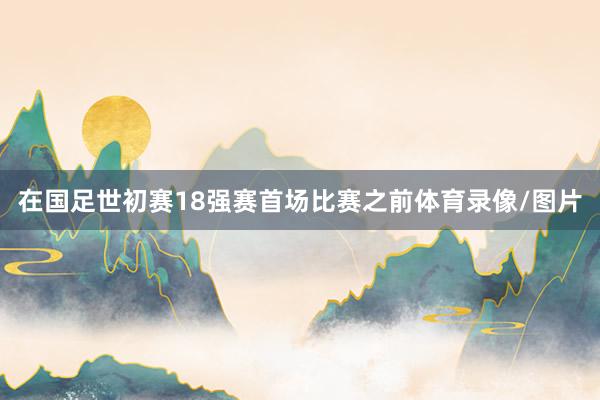 在国足世初赛18强赛首场比赛之前体育录像/图片