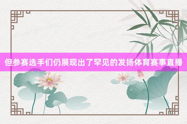 但参赛选手们仍展现出了罕见的发扬体育赛事直播