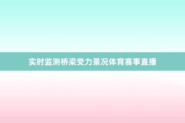 实时监测桥梁受力景况体育赛事直播