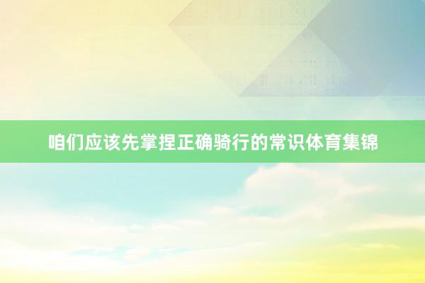 咱们应该先掌捏正确骑行的常识体育集锦