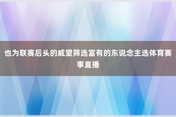 也为联赛后头的威望筛选富有的东说念主选体育赛事直播