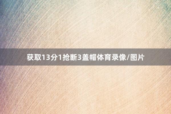 获取13分1抢断3盖帽体育录像/图片