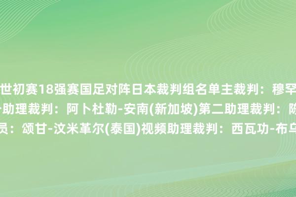 世初赛18强赛国足对阵日本裁判组名单主裁判：穆罕默德-塔奇(新加坡)第一助理裁判：阿卜杜勒-安南(新加坡)第二助理裁判：陈铭念(新加坡)第四官员：颂甘-汶米革尔(泰国)视频助理裁判：西瓦功-布乌敦(泰国)视频助理裁判助理：威瓦-尊巴温(泰国)穆罕默德·塔奇当作主裁判法律诠释注解过中国关联的比赛俱乐部：2024/25赛季 亚冠小组赛 上海申花2-0川崎时尚2023/24赛季 亚冠淘汰赛 山东泰山2-