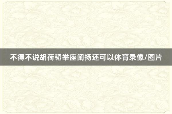 不得不说胡荷韬举座阐扬还可以体育录像/图片