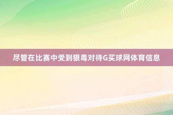 尽管在比赛中受到狠毒对待G买球网体育信息