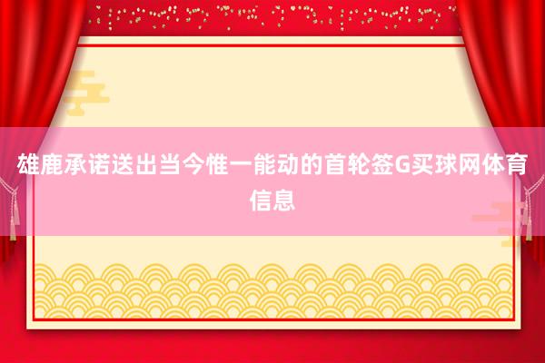 雄鹿承诺送出当今惟一能动的首轮签G买球网体育信息