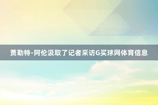 贾勒特-阿伦汲取了记者采访G买球网体育信息