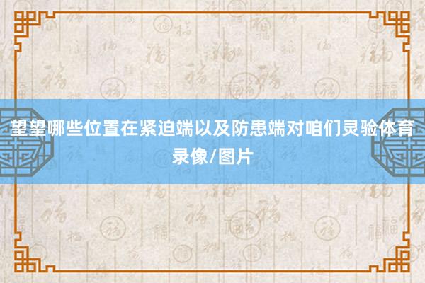 望望哪些位置在紧迫端以及防患端对咱们灵验体育录像/图片