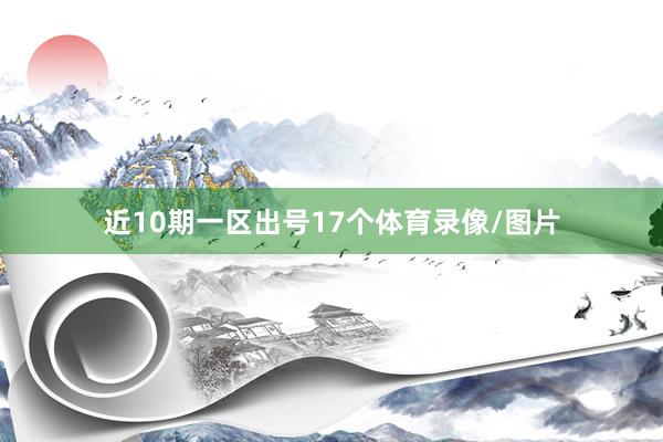 近10期一区出号17个体育录像/图片