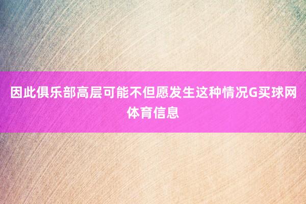 因此俱乐部高层可能不但愿发生这种情况G买球网体育信息