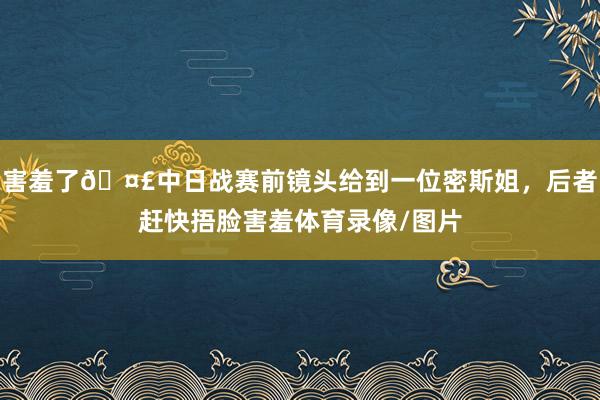 害羞了🤣中日战赛前镜头给到一位密斯姐，后者赶快捂脸害羞体育录像/图片