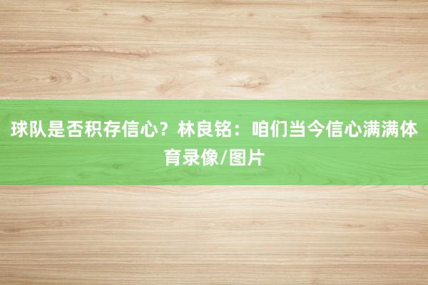 球队是否积存信心？林良铭：咱们当今信心满满体育录像/图片