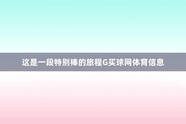 这是一段特别棒的旅程G买球网体育信息