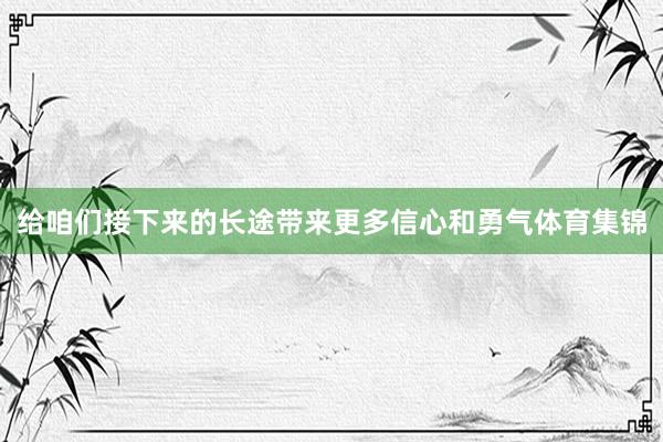 给咱们接下来的长途带来更多信心和勇气体育集锦