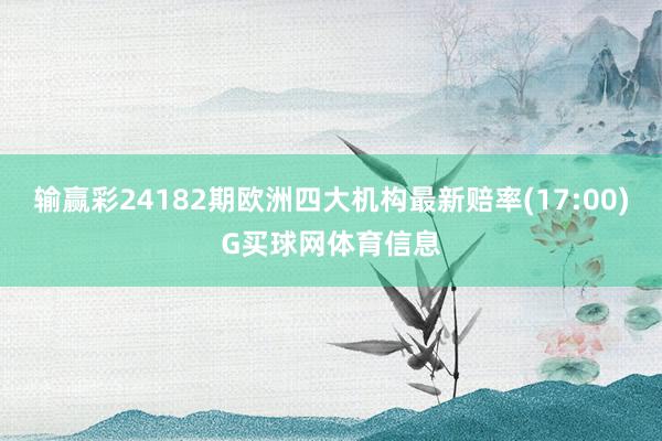 输赢彩24182期欧洲四大机构最新赔率(17:00)G买球网体育信息